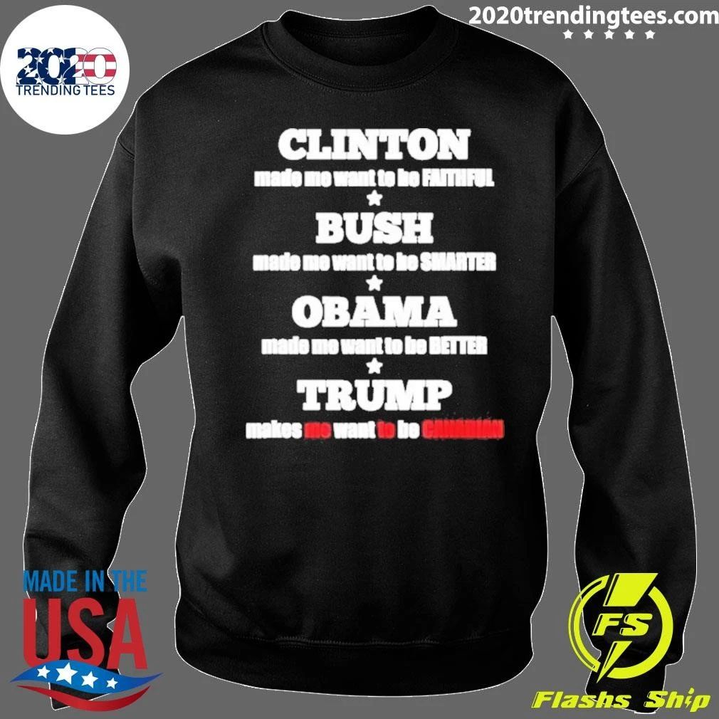 Clinton Made Me Want To Be Faithful Bush Made Me Want To Be Smarter Obama Made Me Want To Be Better Trump Makes Me Want To Be Canadian Shirt