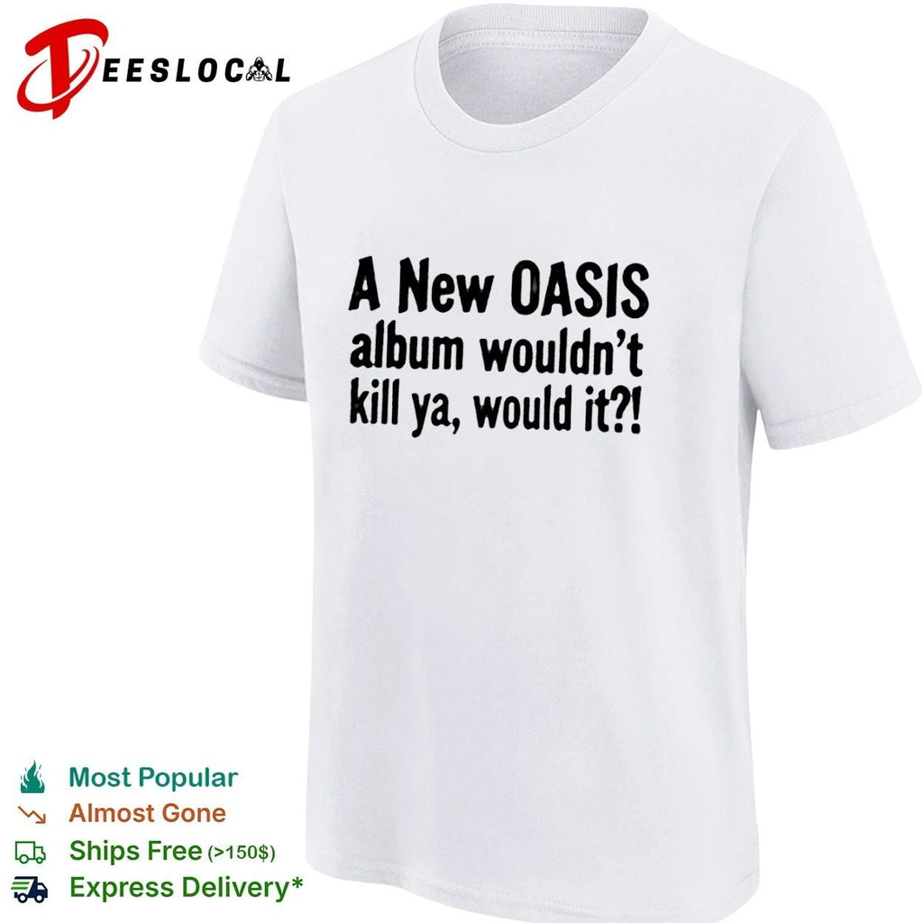 A New Oasis Album Wouldn’t Kill Ya Would It T-shirt
