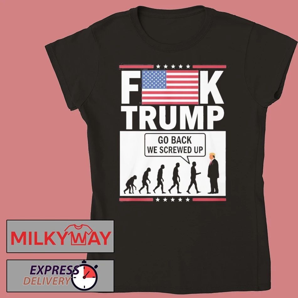 Fuck Trump Go Back We Screwed Up Shirt