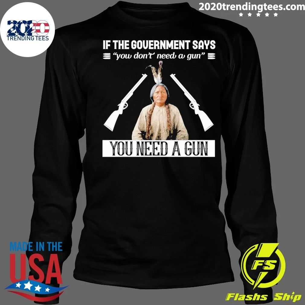 If The Government Says You Don’t Need A Gun You Need A Gun Native American Shirt