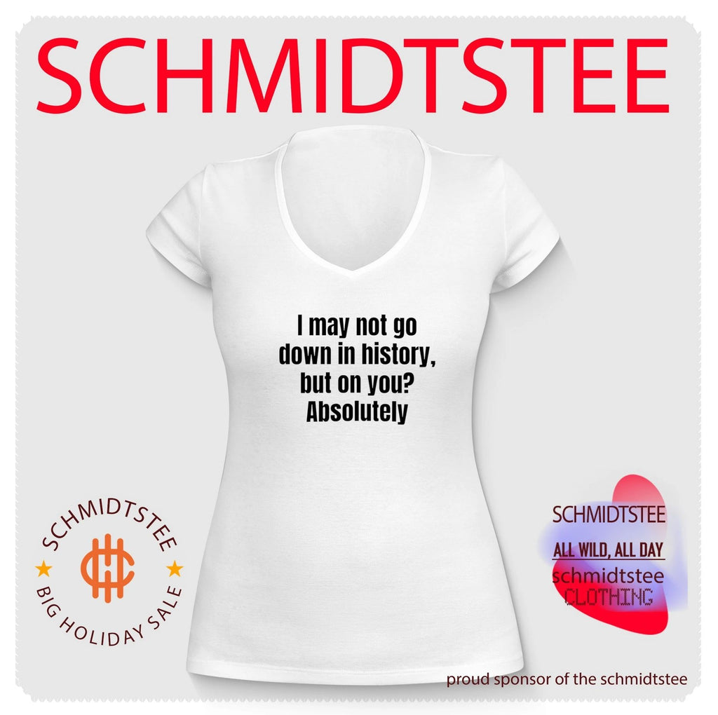 I may not go down in history but on you Absolutely shirt