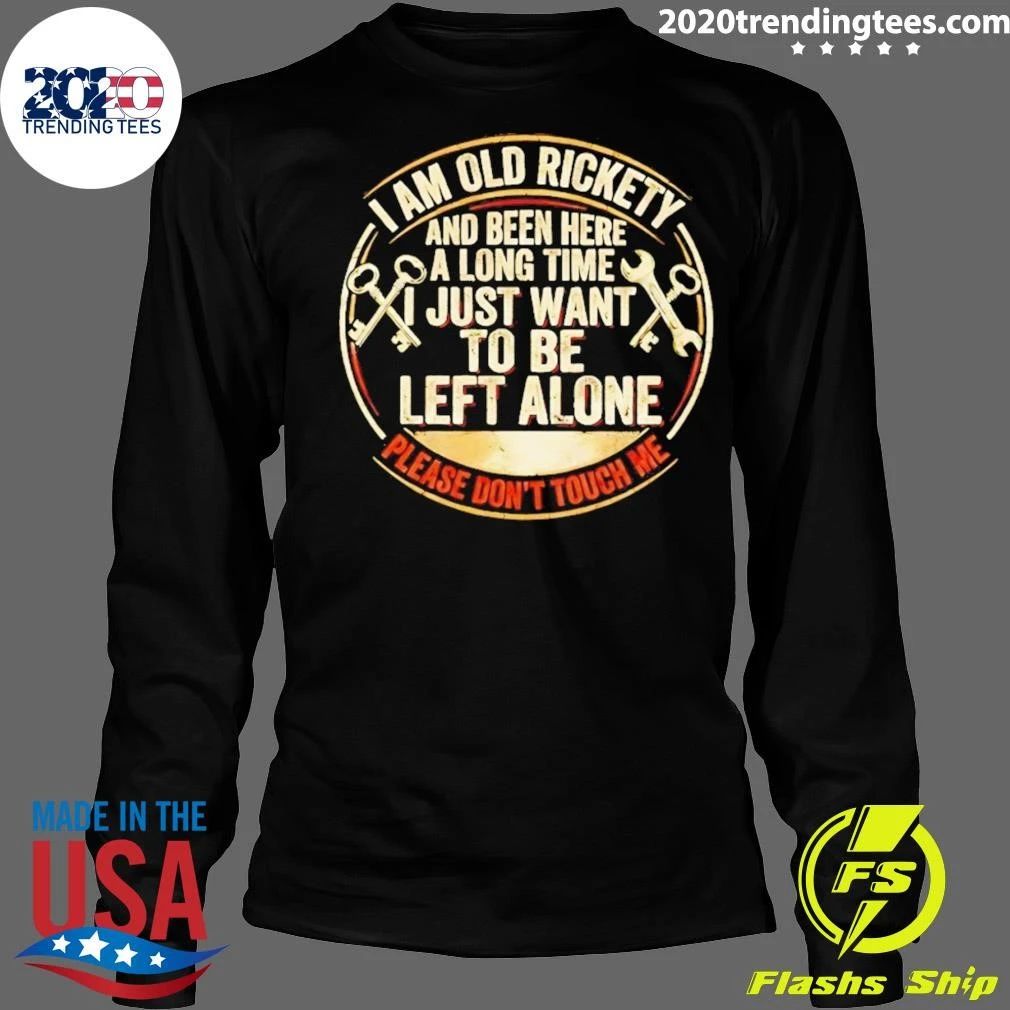 I Am Old Rickety And Been Here A Long Time I Just Want To Be Left Alone Shirt