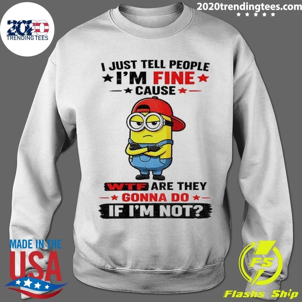 Minion Apparel I Just Tell People I’m Fine Cause Wtf Are They Gonna Do If I’m Not Shirt