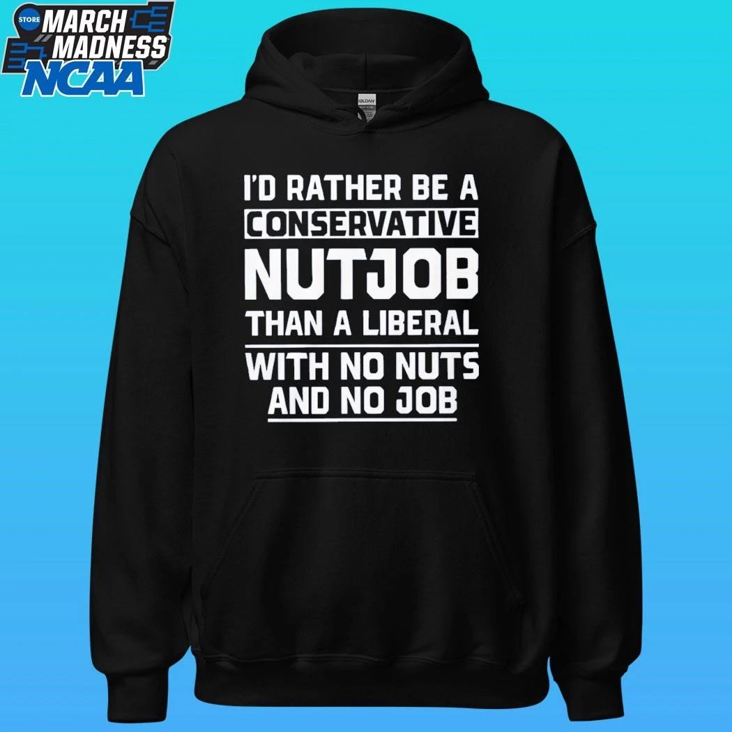 Ji’d Rather Be A Conservative Nutjob Than A Liberal With No Nuts And No Job Shirt