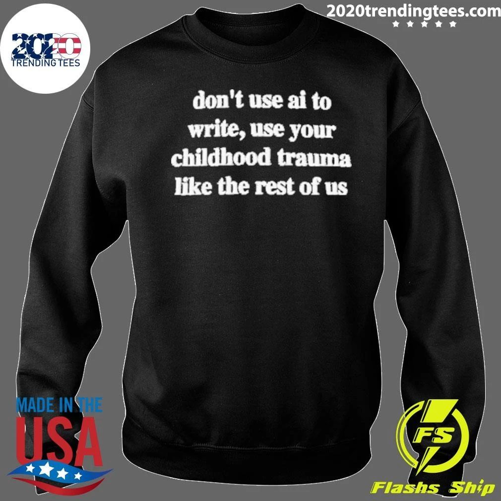 Don’t Use AI To Write, Use Your Childhood Trauma Like The Rest Of US Shirt