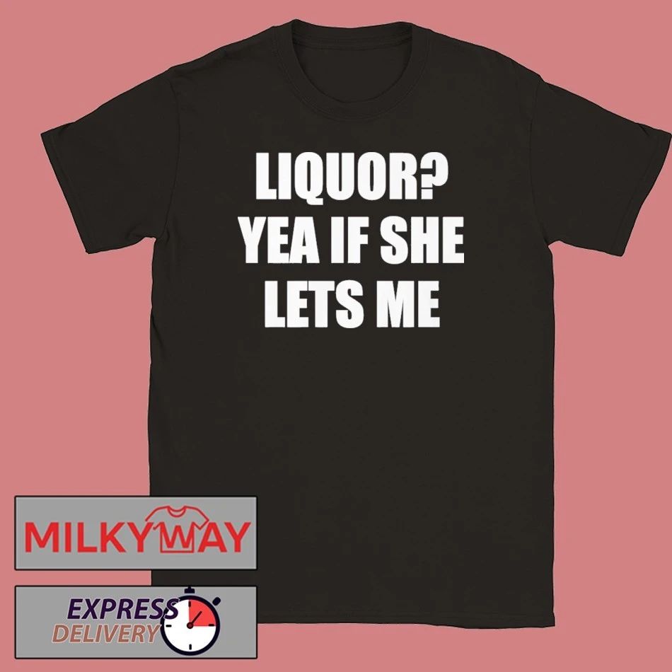Liquor Yea If She Lets Me Shirt