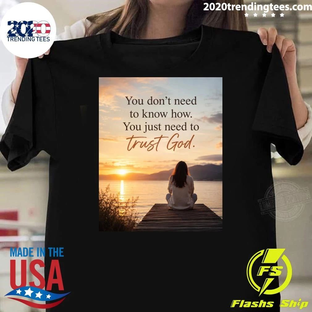 You Don’t Need To Know How You Just Need To Trust God Shirt