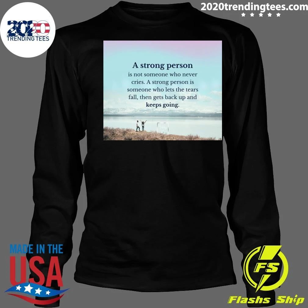 A Strong Person Is Not Someone Who Never Cries A Strong Person Is Someone Who Lets The Tears Fall, Then Gets Back Up And Keeps Going Shirt