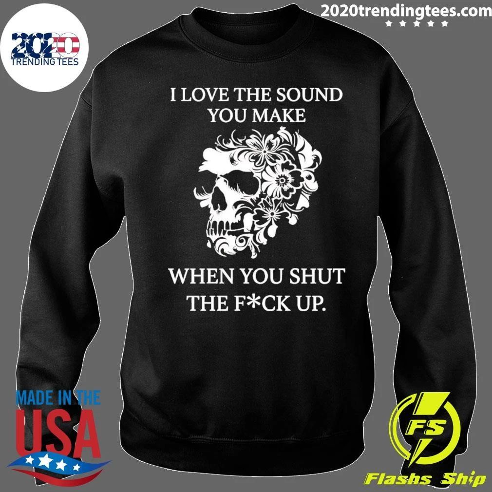 Skull I Love The Sound You Make When You Shut The Fuck Up Shirt