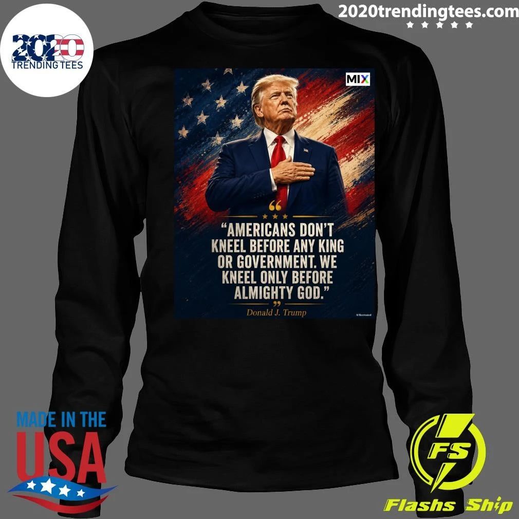 Americans Don’t Kneel Before Any King Or Government We Kneel Only Before Almighty God Donald J. Trump Shirt