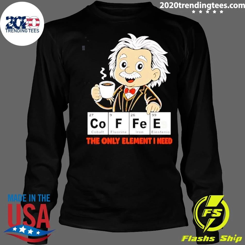 Albert Einstein Coffees The Only Element I Need Shirt
