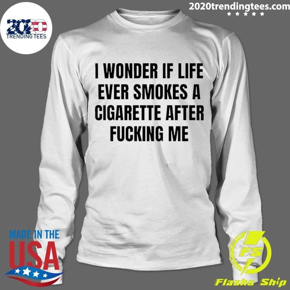 I Wonder If Life Ever Smokes A Cigarette After Fucking Me Shirt