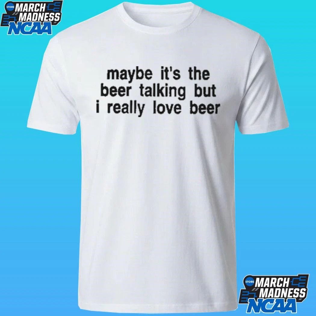 Maybe It’s The Beer Talking But I Really Love Beer Shirt