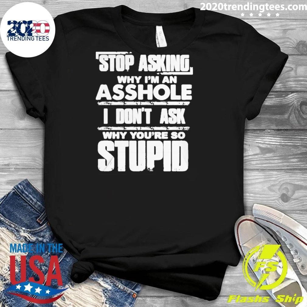 Stop Asking Why I’m An Asshole I Don’t Ask Why You’re So Stupid Shirt
