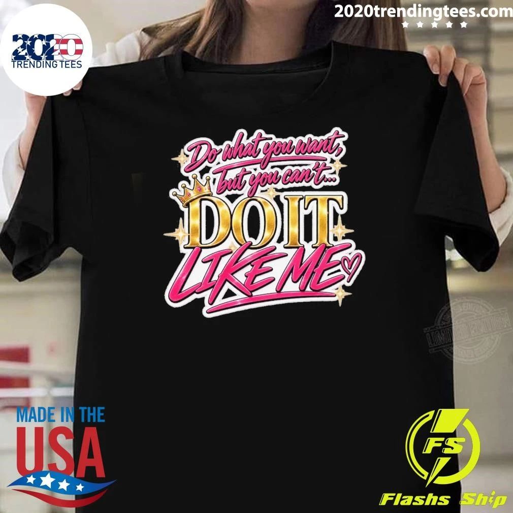 Do What You Want But You Can’t Do It Like Me Shirt