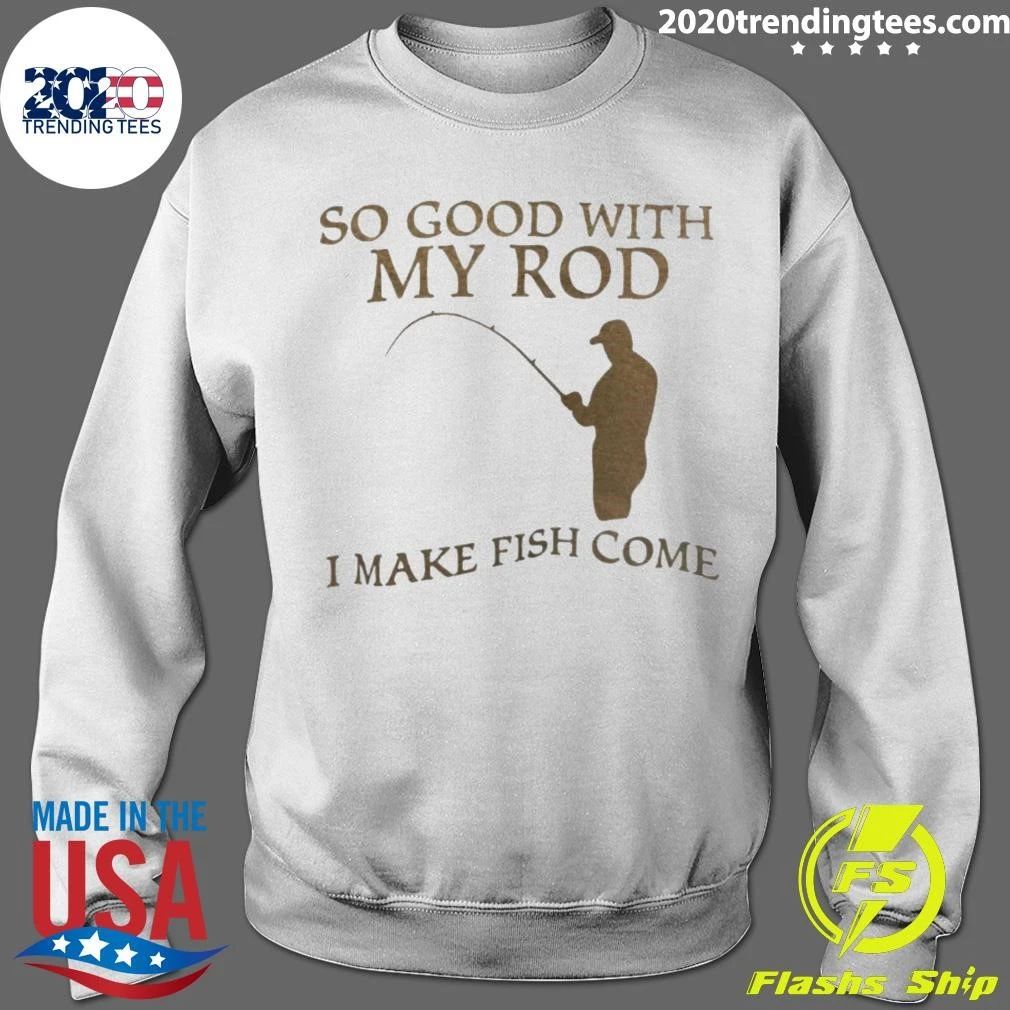 So Good With My Rod I Make Fish Come Shirt