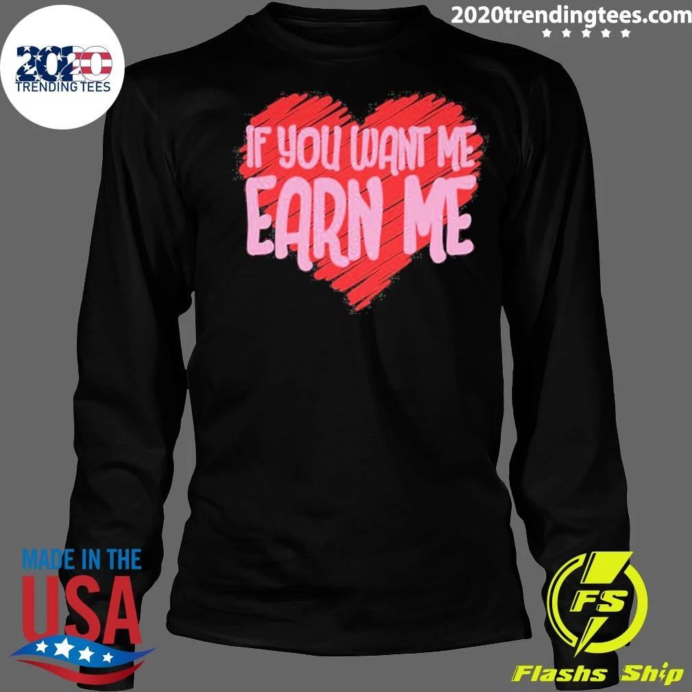 Valentine’s Day If You Want Me Earn Me Shirt