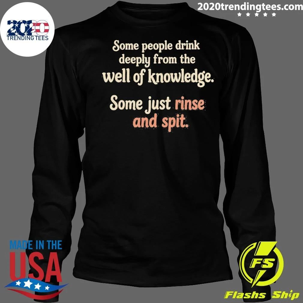 Some People Drink Deeply From The Well Of Knowledge Some Just Rinse And Spit Shirt