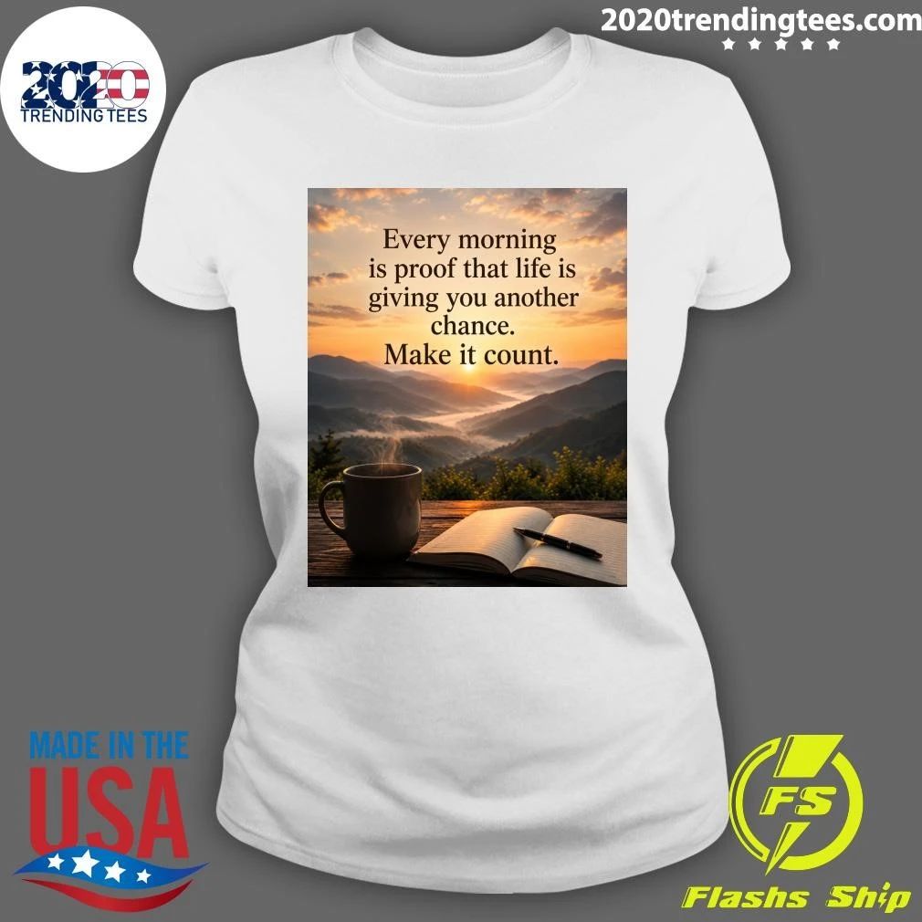 Every Morning Is Proof That Life Is Giving You Another Chance Make It Count Shirt