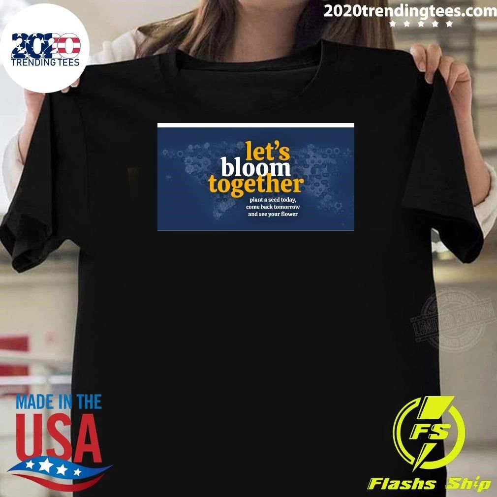 Let’s Bloom Together Plant A Seed Today, Come Back Tomorrow And See Your Flower Shirt