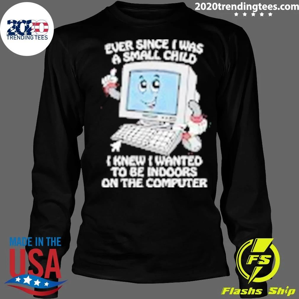 I Knew I Wanted To Be Indoors On The Computer Ever Since I Was A Small Child Shirt