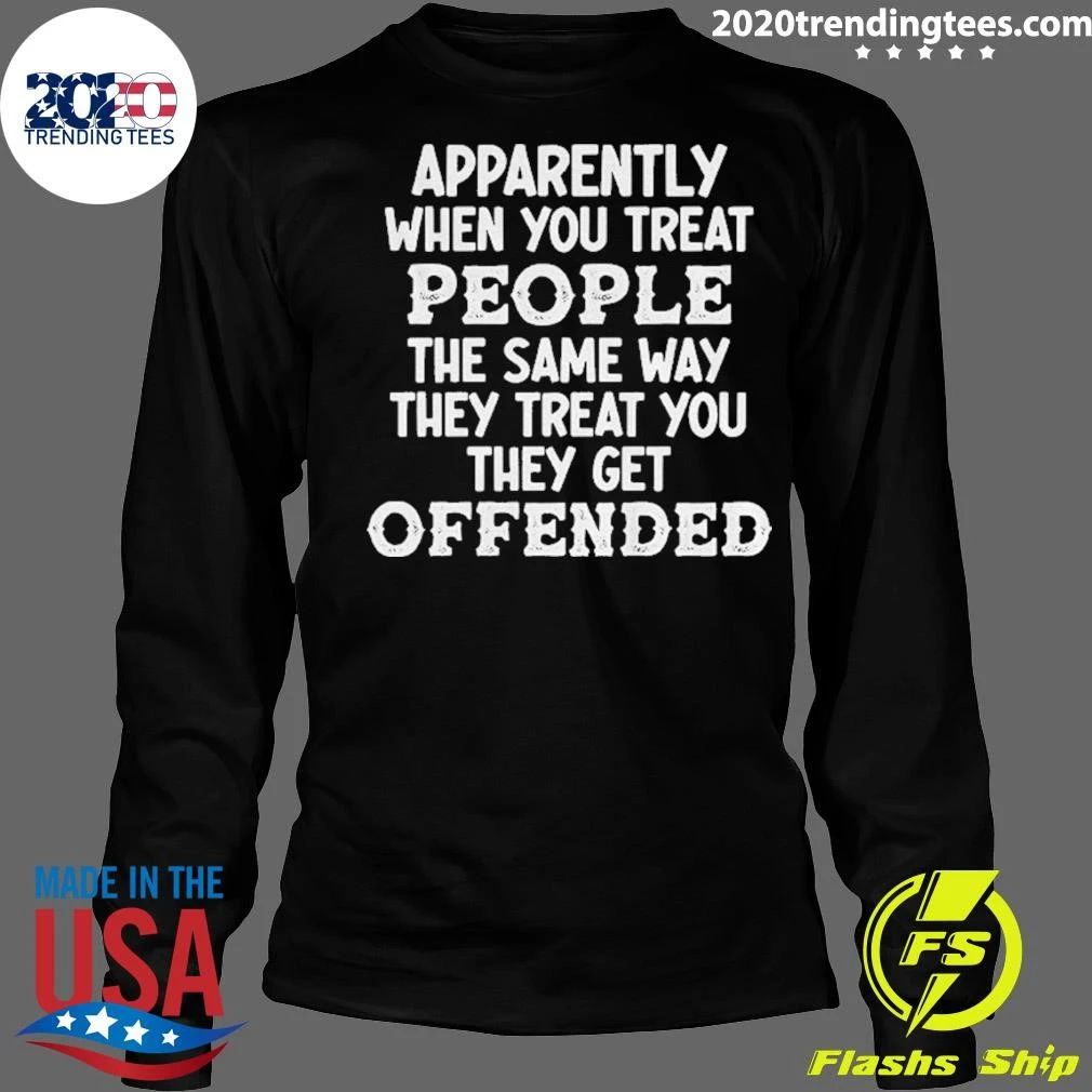 Apparently When You Treat People The Same Way They Treat You They Get Offended Shirt