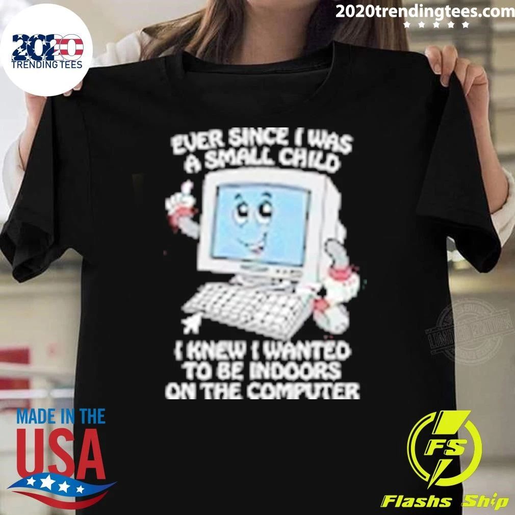 I Knew I Wanted To Be Indoors On The Computer Ever Since I Was A Small Child Shirt