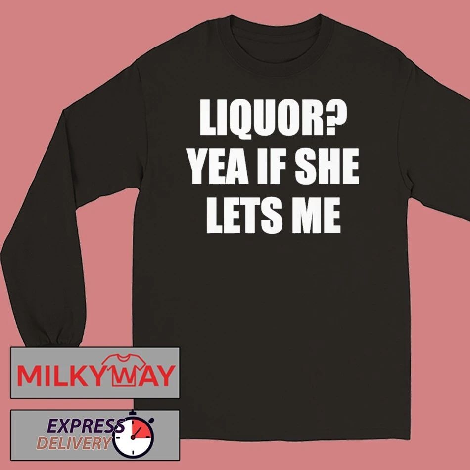 Liquor Yea If She Lets Me Shirt