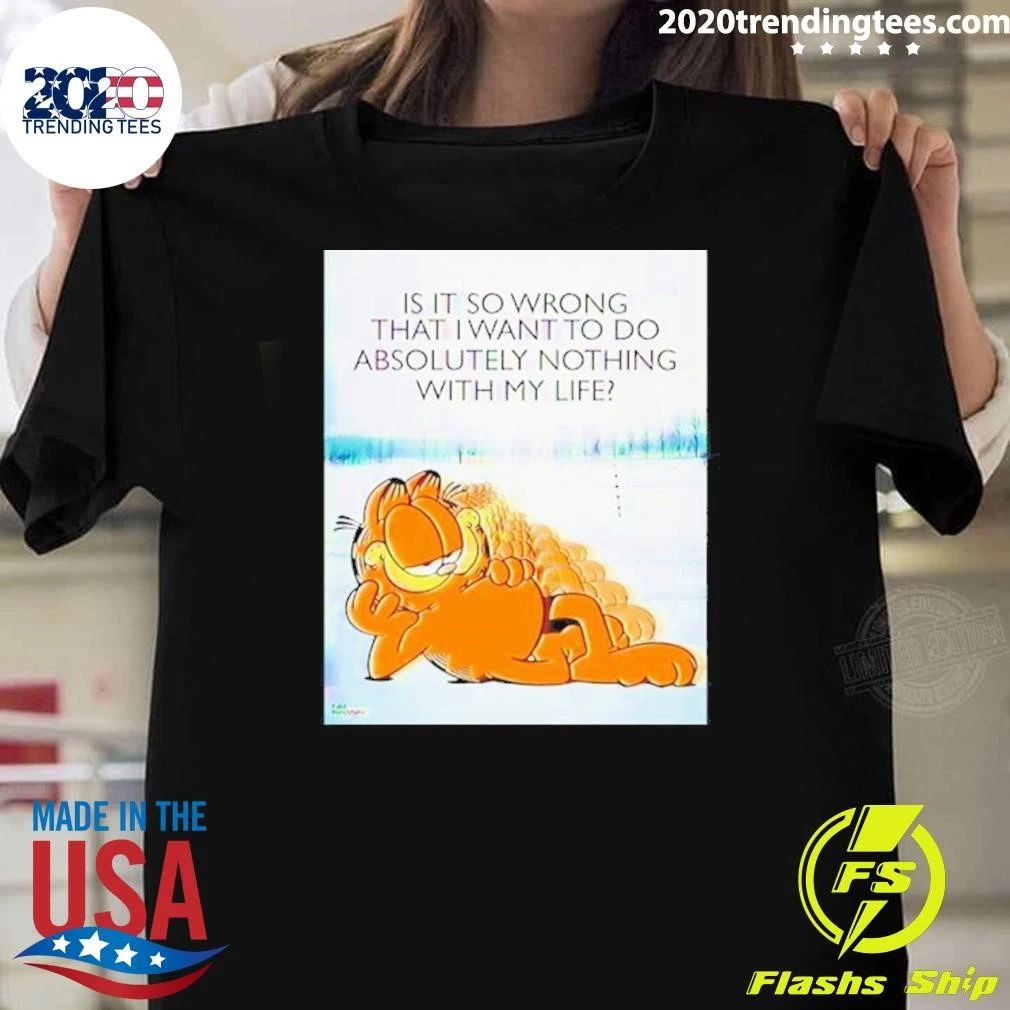Cat Garfield Is It So Wrong That I Want To Do Absolutely Nothing With My Life Shirt