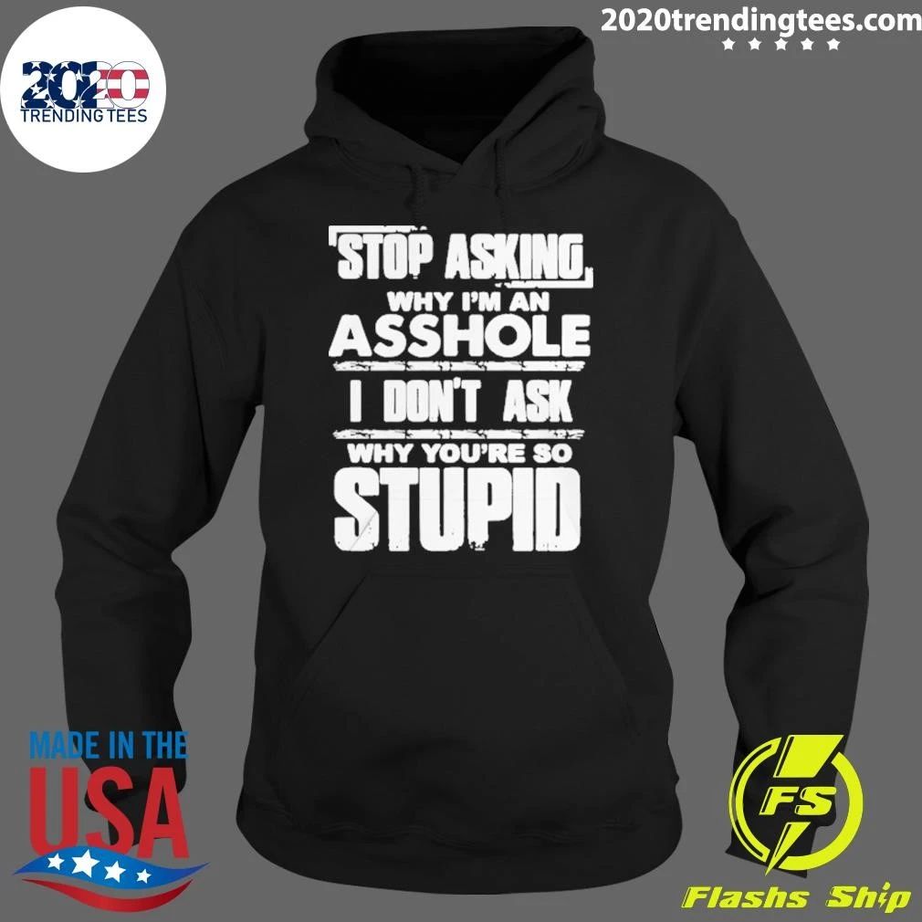 Stop Asking Why I’m An Asshole I Don’t Ask Why You’re So Stupid Shirt