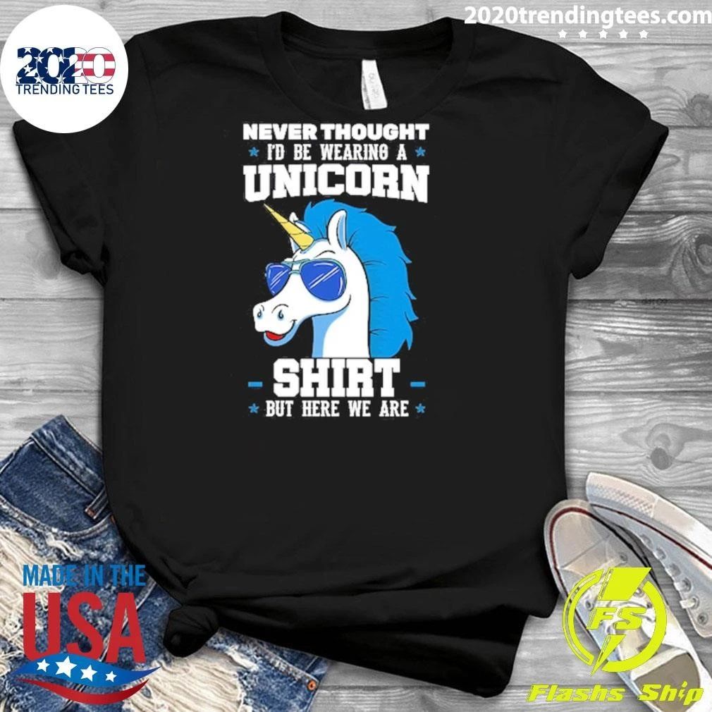 Never Thought I’d Be Wearing A Unicorn But Here We Are Shirt