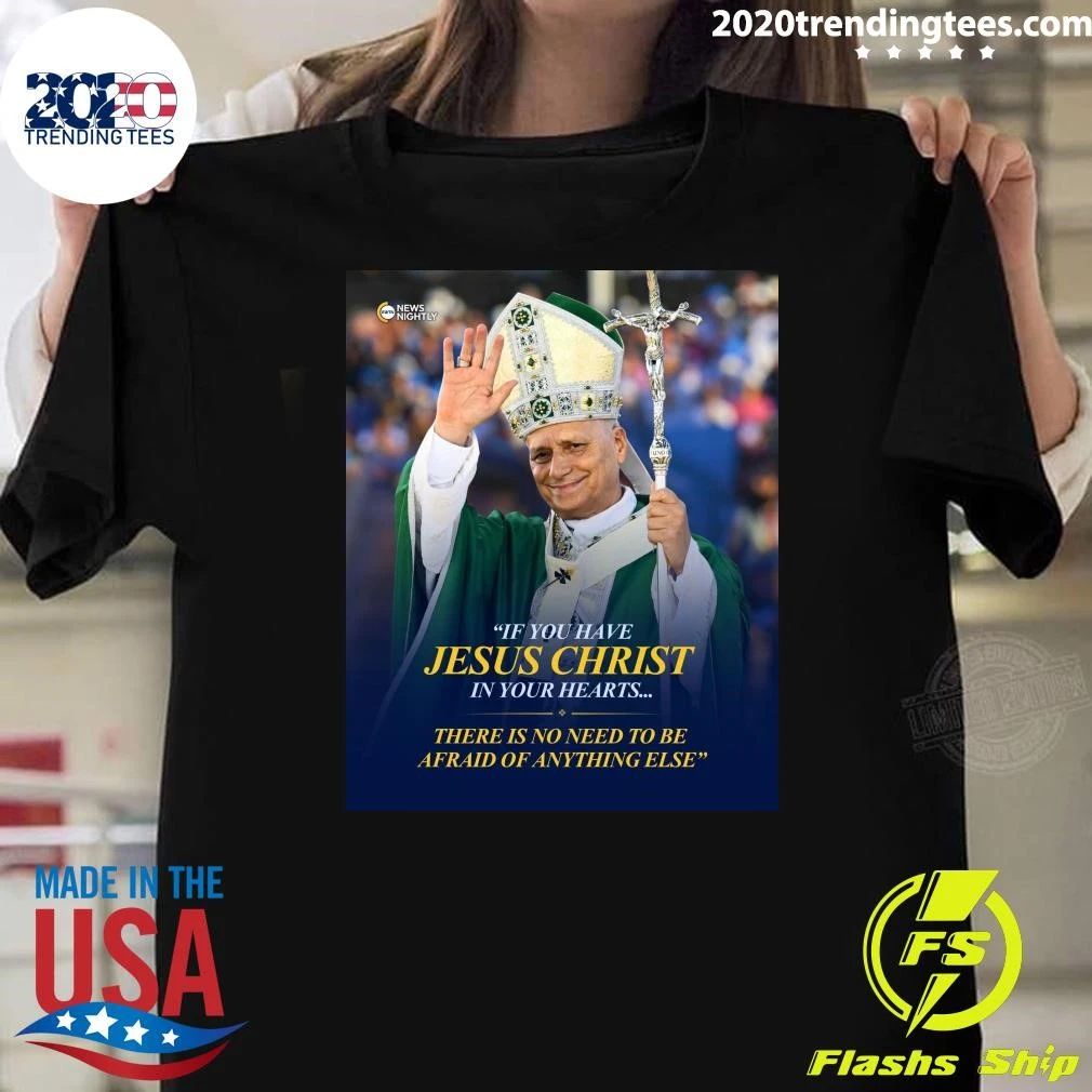 Pope Leo XIV If You Have Jesus Christ In Your Hearts There Is No Need To Be Afraid Of Anything Else Shirt