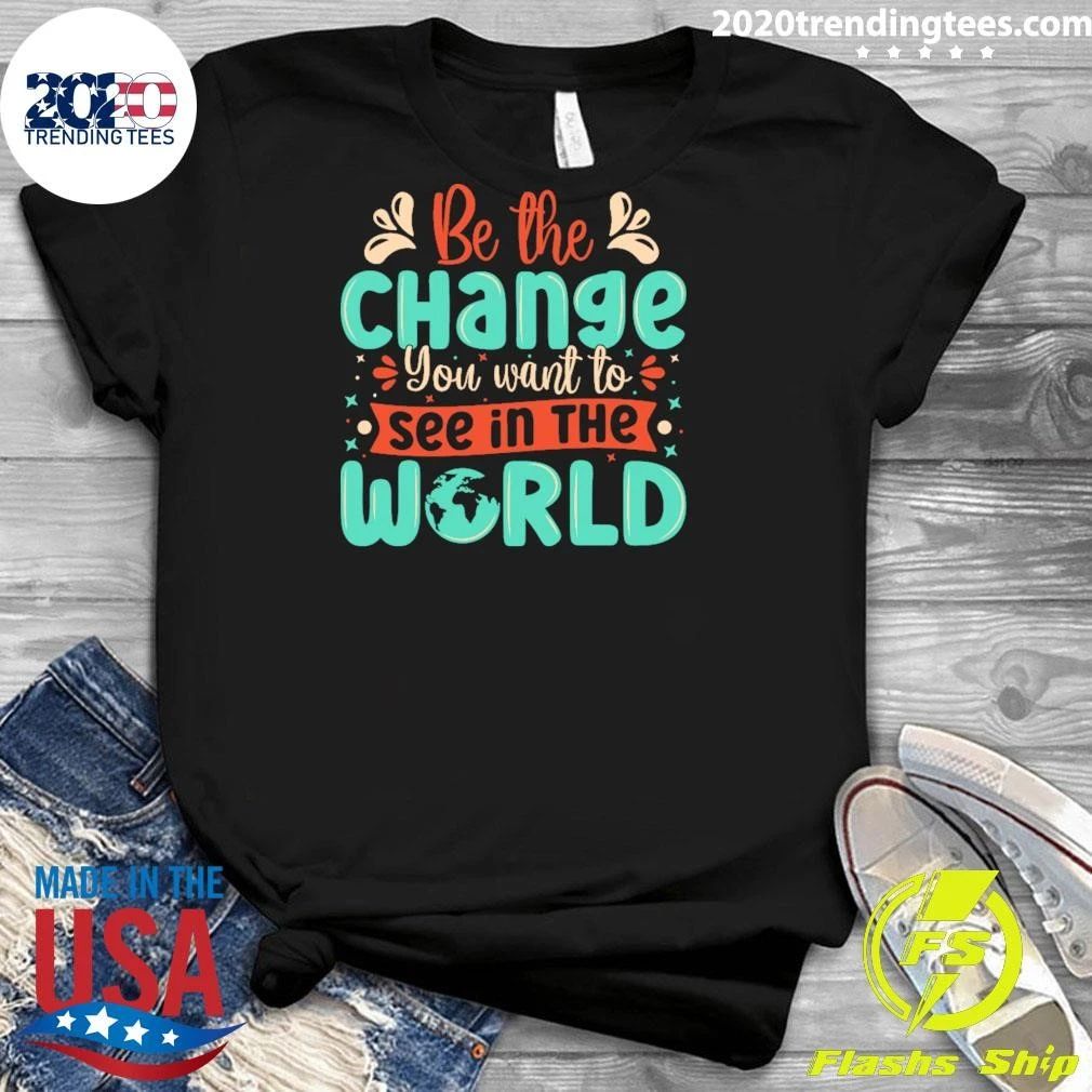 Be The Change You Want To See In The World Shirt
