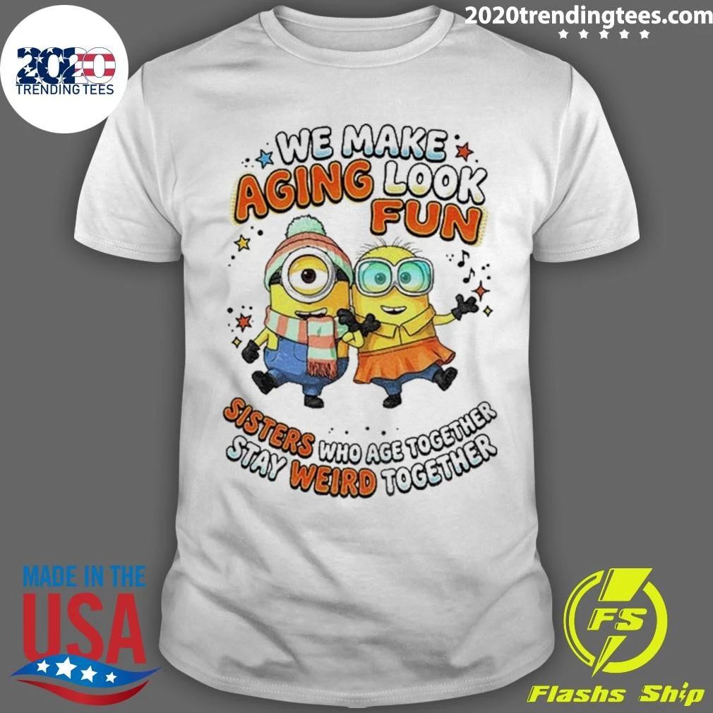 Minions Sisters We Make Aging Look Fun Sisters Who Age Together Stay Weird Shirt