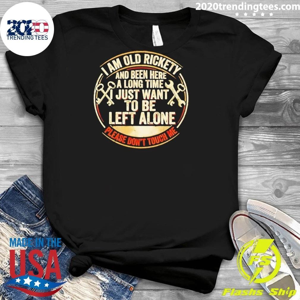 I Am Old Rickety And Been Here A Long Time I Just Want To Be Left Alone Shirt