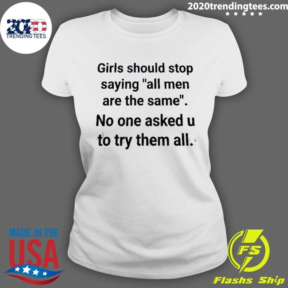 Girls Should Stop Saying All Men Are The Same No One Asked U To Try Them All Shirt