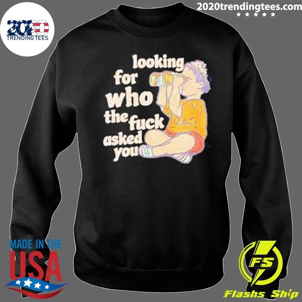 Looking For Who The Fuck Asked You Shirt