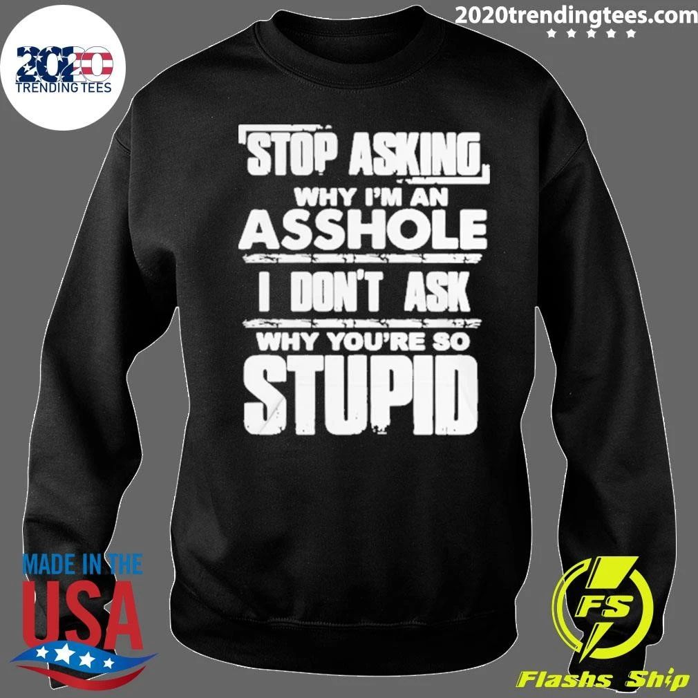 Stop Asking Why I’m An Asshole I Don’t Ask Why You’re So Stupid Shirt