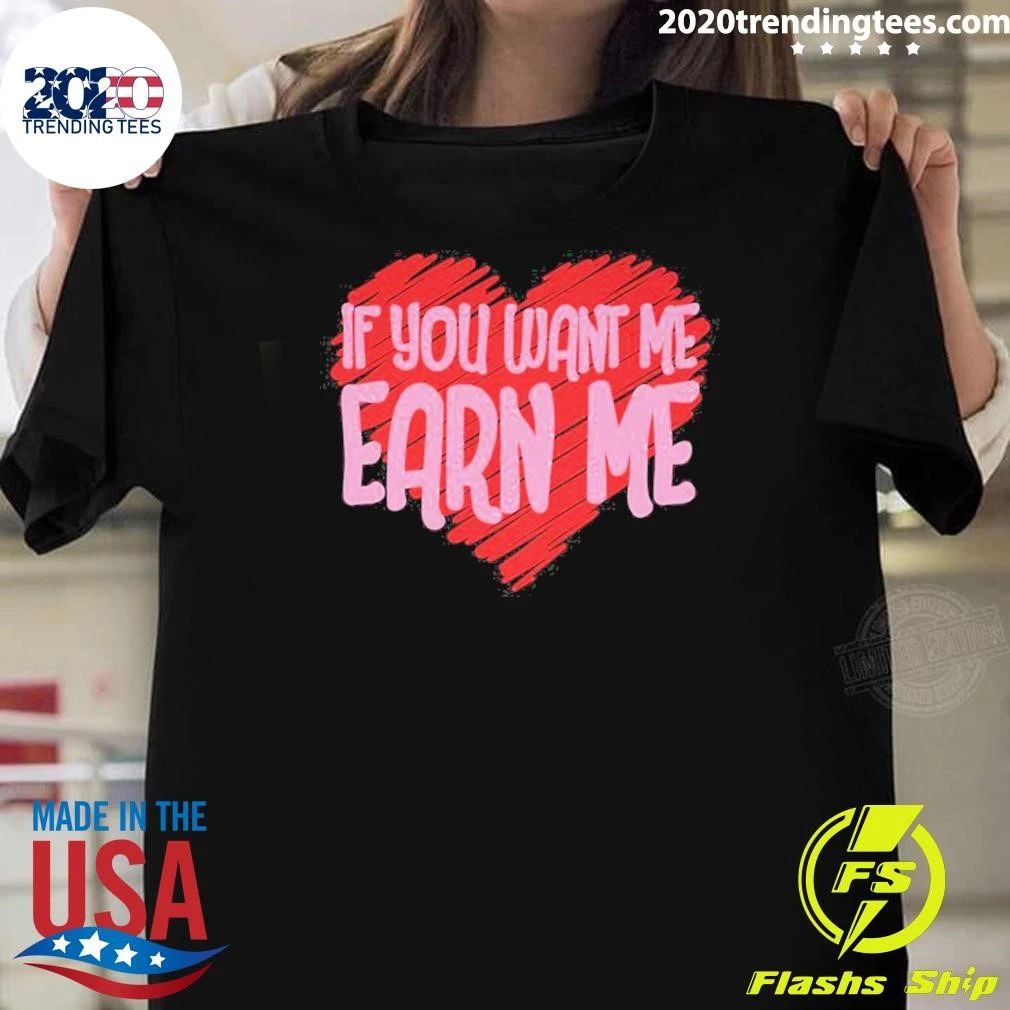 Valentine’s Day If You Want Me Earn Me Shirt