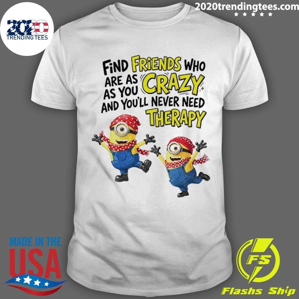 Premium Find Friends Who Are As Crazy And You’ll Never Need Therapy Minion Funny Shirt