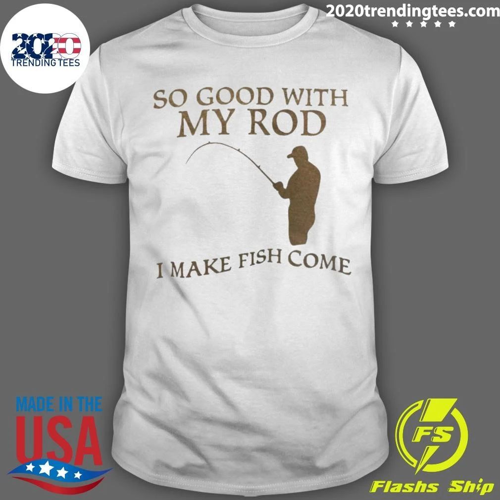So Good With My Rod I Make Fish Come Shirt