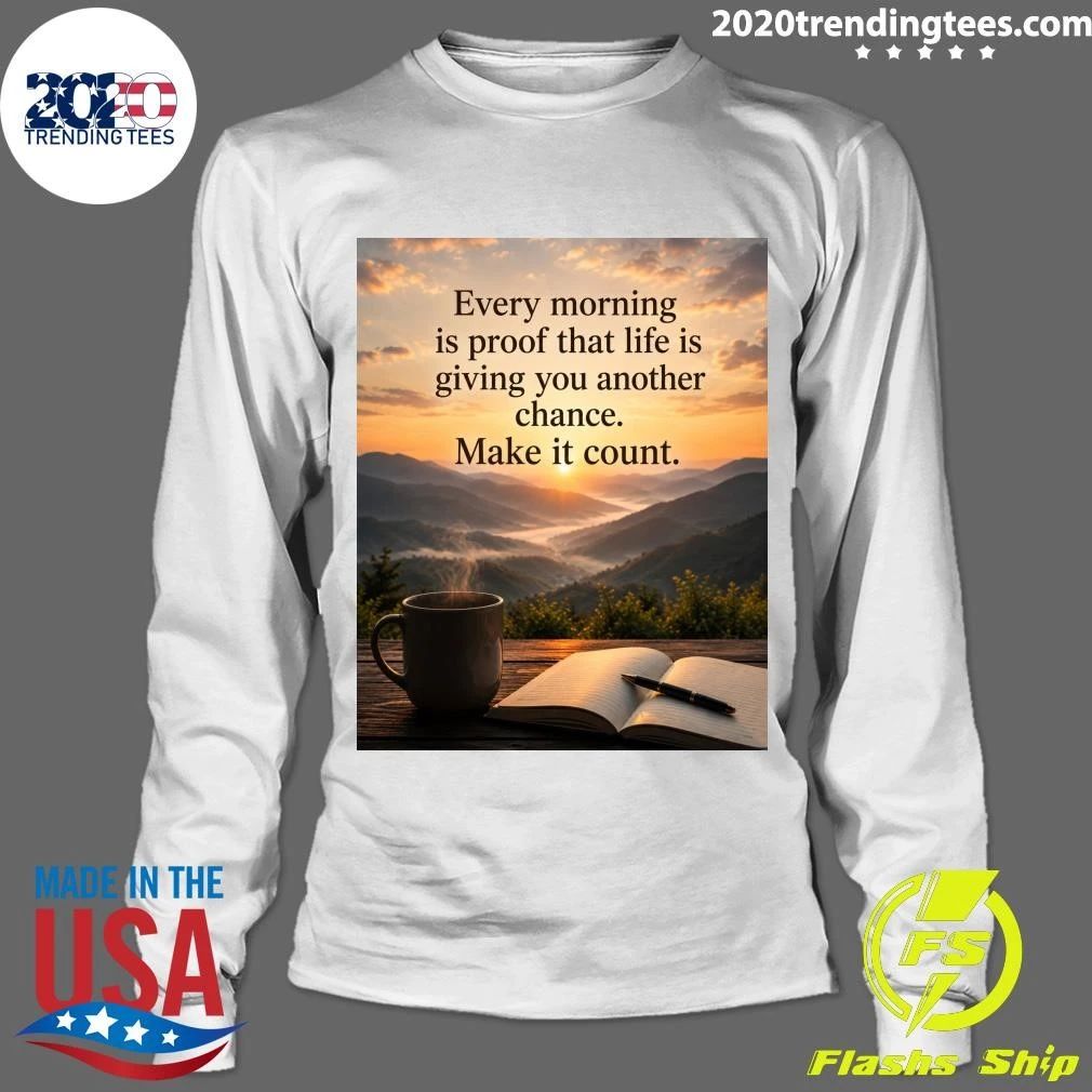 Every Morning Is Proof That Life Is Giving You Another Chance Make It Count Shirt