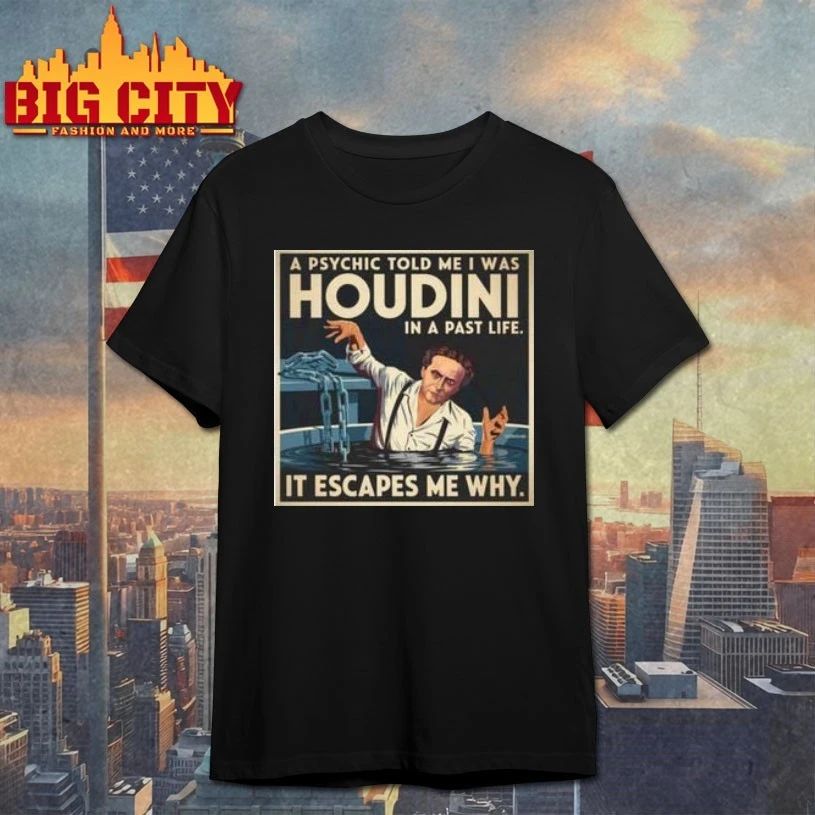 A Psychic told me I was Harry Houdini in a past life it escapes me why t-shirt