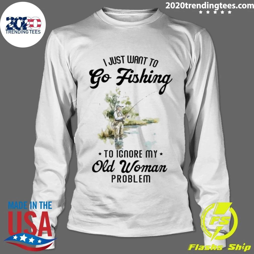 I Just Want to Go Fishing to Ignore My Old Woman Problem Shirt