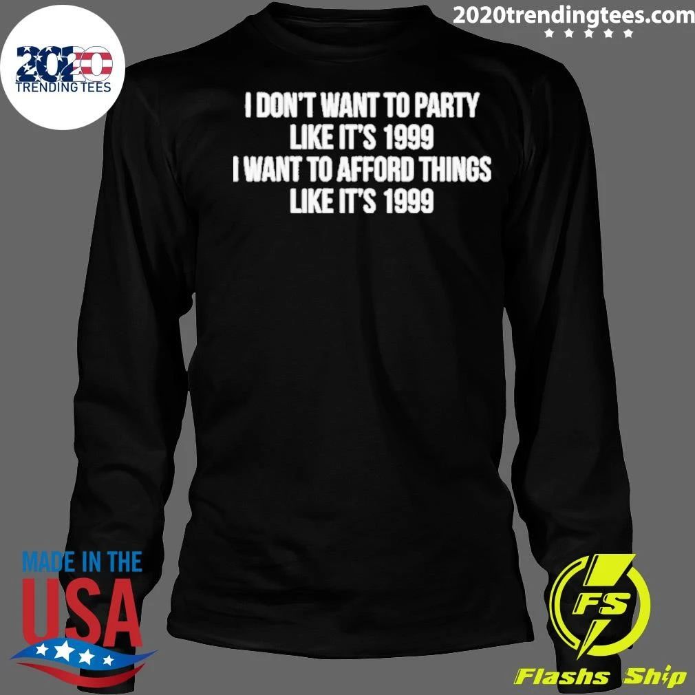 I Don’t Want To Party Like It’s 1999 I Want To Afford Things Like It’s 1999 Shirt
