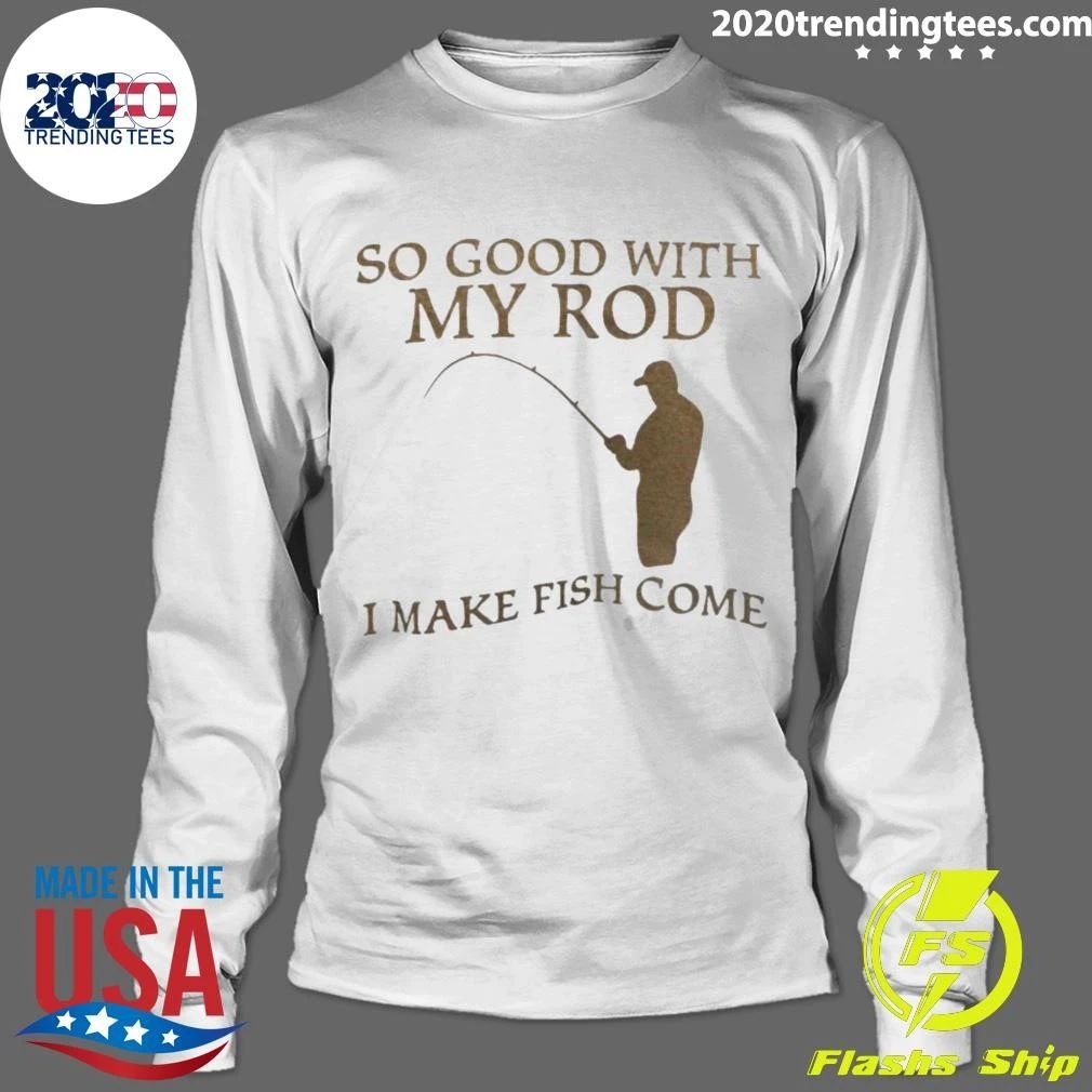 So Good With My Rod I Make Fish Come Shirt