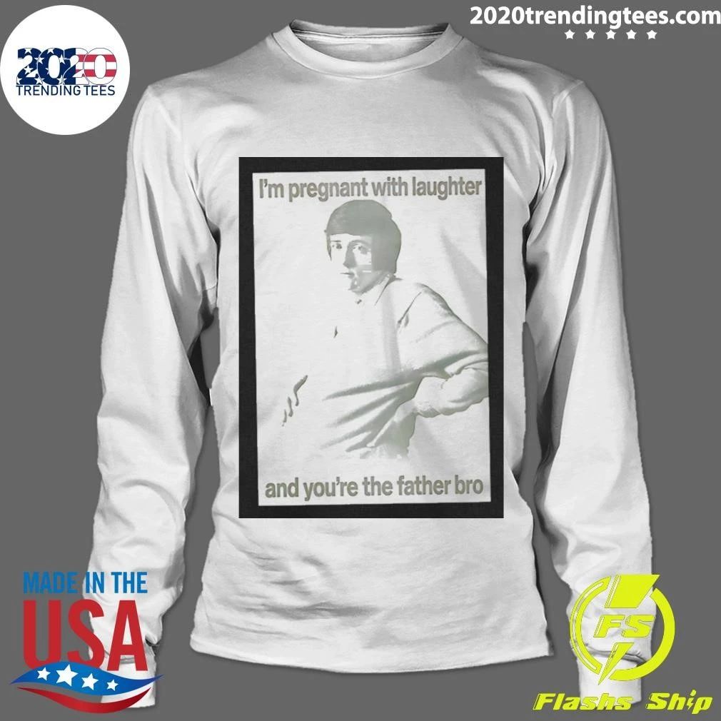 I’m Pregnant With Laughter And You’re The Father Bro Shirt