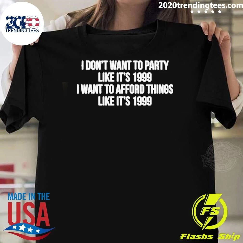 I Don’t Want To Party Like It’s 1999 I Want To Afford Things Like It’s 1999 Shirt