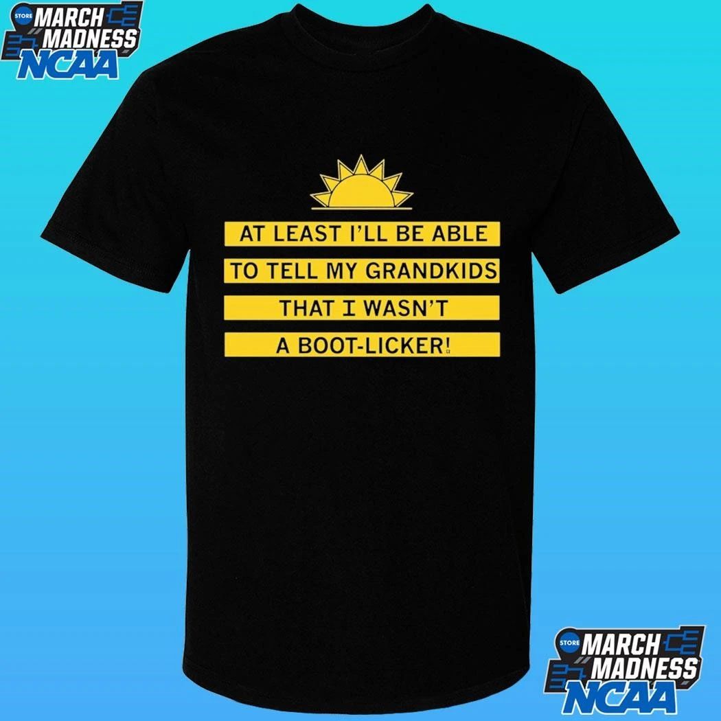 At Least I’ll Be Able To Tell My Grandkids That I Wasn’t A Boot-licker Shirt