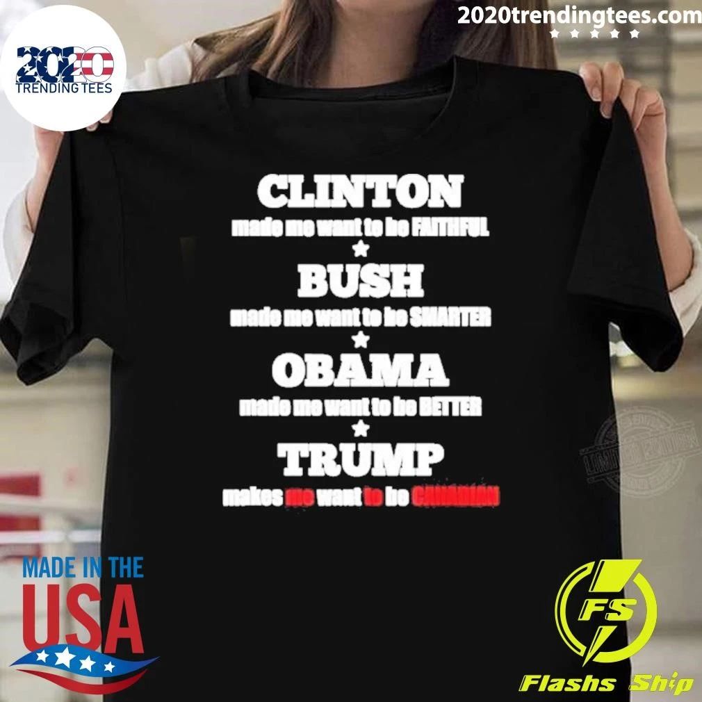 Clinton Made Me Want To Be Faithful Bush Made Me Want To Be Smarter Obama Made Me Want To Be Better Trump Makes Me Want To Be Canadian Shirt